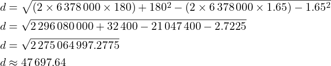 \[\begin{aligned}d &= \sqrt{(2 \times 6\,378\,000 \times 180) + 180^2 - (2 \times 6\,378\,000 \times 1.65) - 1.65^2} \\d &= \sqrt{2\,296\,080\,000 + 32\,400 - 21\,047\,400 - 2.7225} \\d &= \sqrt{2\,275\,064\,997.2775} \\d &\approx 47\,697.64\end{aligned}\]